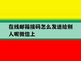 在线邮箱接码怎么发送给别人呢微信上的简单介绍