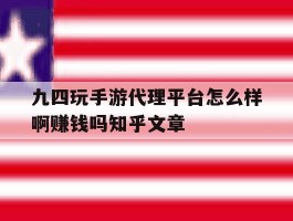 九四玩手游代理平台怎么样啊赚钱吗知乎文章的简单介绍