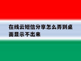 在线云短信分享怎么弄到桌面显示不出来