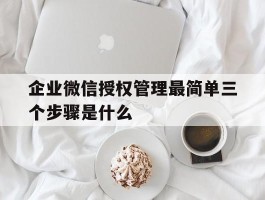 企业微信授权管理最简单三个步骤是什么的简单介绍