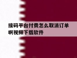 接码平台付费怎么取消订单啊视频下载软件的简单介绍