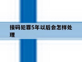 接码犯罪5年以后会怎样处理