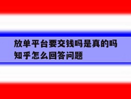 关于放单平台要交钱吗是真的吗知乎怎么回答问题的信息