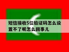 短信接收5位验证码怎么设置不了呢怎么回事儿的简单介绍