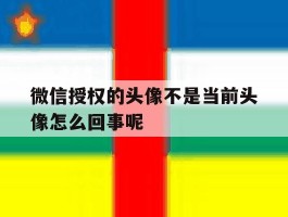 关于微信授权的头像不是当前头像怎么回事呢的信息