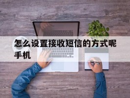 怎么设置接收短信的方式呢手机的简单介绍