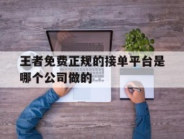 王者免费正规的接单平台是哪个公司做的