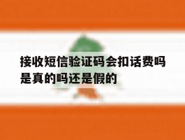 接收短信验证码会扣话费吗是真的吗还是假的