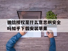 关于微信授权是什么意思啊安全吗知乎下载安装苹果的信息