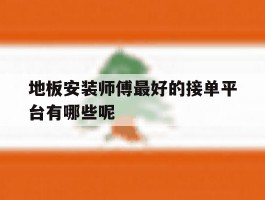 地板安装师傅最好的接单平台有哪些呢