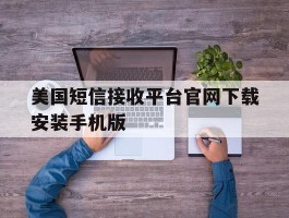 美国短信接收平台官网下载安装手机版的简单介绍
