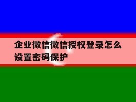 企业微信微信授权登录怎么设置密码保护