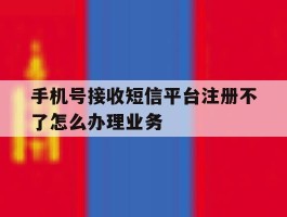 包含手机号接收短信平台注册不了怎么办理业务的词条