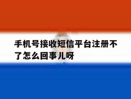 关于手机号接收短信平台注册不了怎么回事儿呀的信息