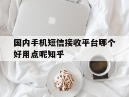 关于国内手机短信接收平台哪个好用点呢知乎的信息