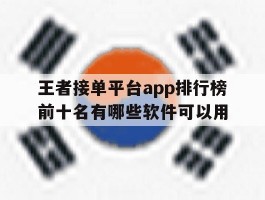 王者接单平台app排行榜前十名有哪些软件可以用的简单介绍