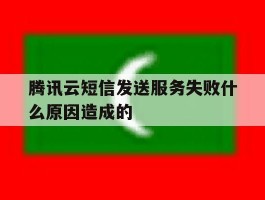 腾讯云短信发送服务失败什么原因造成的
