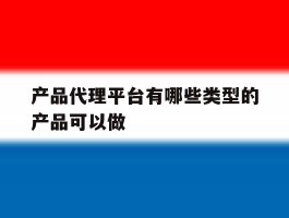 包含产品代理平台有哪些类型的产品可以做的词条
