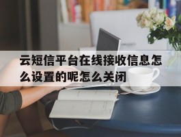 云短信平台在线接收信息怎么设置的呢怎么关闭的简单介绍