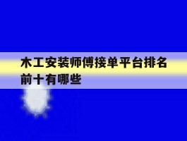 包含木工安装师傅接单平台排名前十有哪些的词条