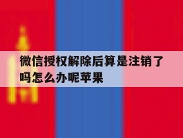 微信授权解除后算是注销了吗怎么办呢苹果