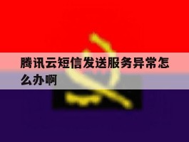 腾讯云短信发送服务异常怎么办啊