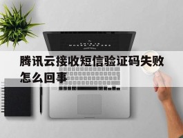 腾讯云接收短信验证码失败怎么回事