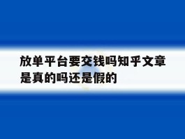 放单平台要交钱吗知乎文章是真的吗还是假的的简单介绍