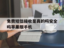 免费短信接收是真的吗安全吗苹果版手机的简单介绍