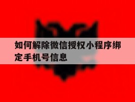 包含如何解除微信授权小程序绑定手机号信息的词条