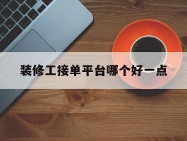 装修工接单平台哪个好一点
