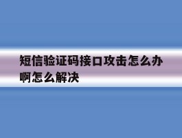 关于短信验证码接口攻击怎么办啊怎么解决的信息