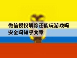 微信授权解除还能玩游戏吗安全吗知乎文章