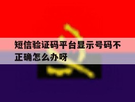 短信验证码平台显示号码不正确怎么办呀的简单介绍