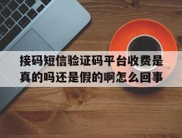 关于接码短信验证码平台收费是真的吗还是假的啊怎么回事的信息