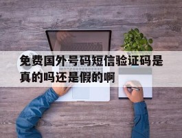 免费国外号码短信验证码是真的吗还是假的啊的简单介绍