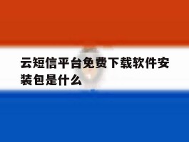 云短信平台免费下载软件安装包是什么