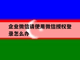 企业微信请使用微信授权登录怎么办