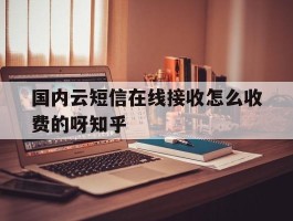 国内云短信在线接收怎么收费的呀知乎的简单介绍