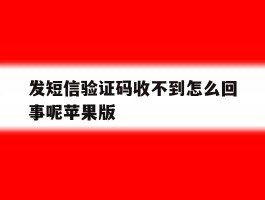 发短信验证码收不到怎么回事呢苹果版的简单介绍