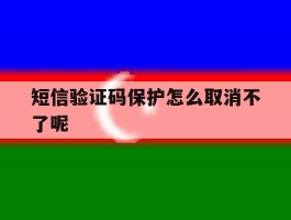 短信验证码保护怎么取消不了呢