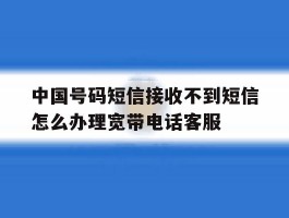 关于中国号码短信接收不到短信怎么办理宽带电话客服的信息