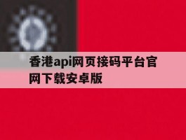 关于香港api网页接码平台官网下载安卓版的信息