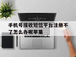 手机号接收短信平台注册不了怎么办呢苹果的简单介绍