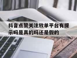 抖音点赞关注放单平台有提示吗是真的吗还是假的的简单介绍