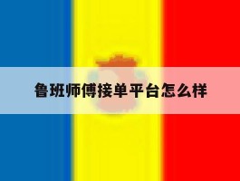 鲁班师傅接单平台怎么样