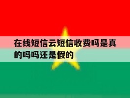 在线短信云短信收费吗是真的吗吗还是假的