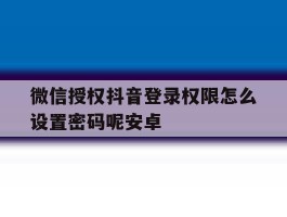 微信授权抖音登录权限怎么设置密码呢安卓