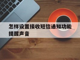 怎样设置接收短信通知功能提醒声音