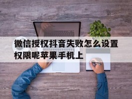 微信授权抖音失败怎么设置权限呢苹果手机上的简单介绍